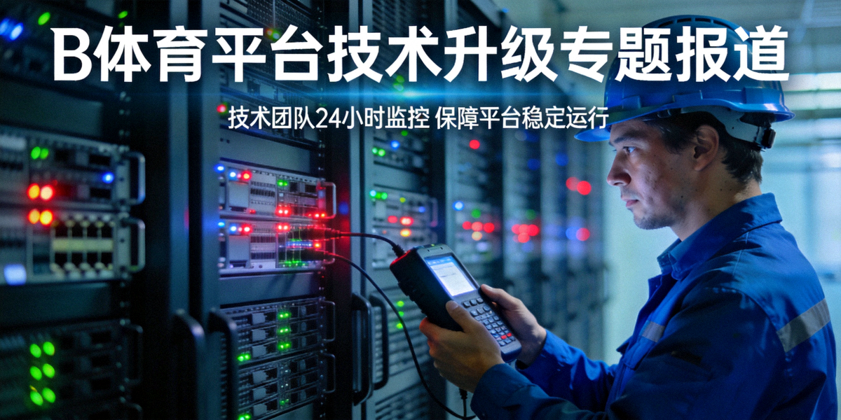 B体育平台技术升级专题报道 - 工程师正在检查服务器集群确保稳定运行